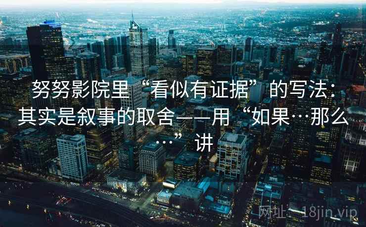 努努影院里“看似有证据”的写法：其实是叙事的取舍——用“如果…那么…”讲