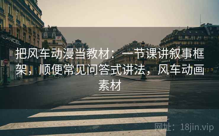 把风车动漫当教材：一节课讲叙事框架，顺便常见问答式讲法，风车动画素材