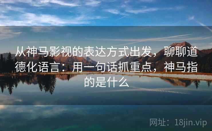 从神马影视的表达方式出发，聊聊道德化语言：用一句话抓重点，神马指的是什么