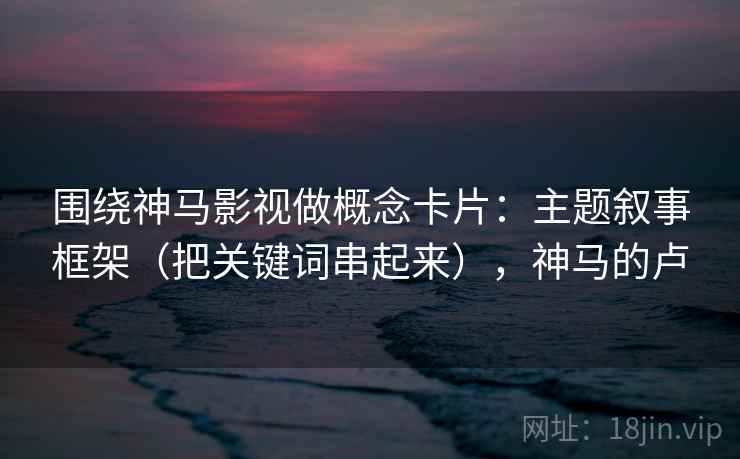 围绕神马影视做概念卡片:主题叙事框架(把关键词串起来),神马的卢 围绕神马影视做概念卡片:主题叙事框架(把关键词串起来),神马的卢