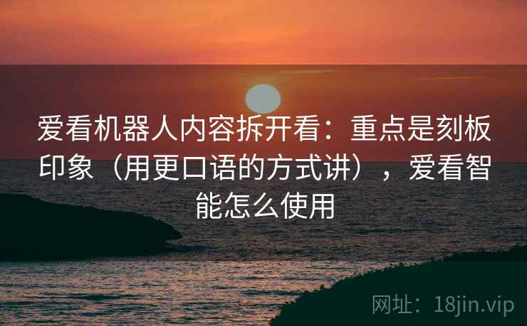爱看机器人内容拆开看：重点是刻板印象（用更口语的方式讲），爱看智能怎么使用