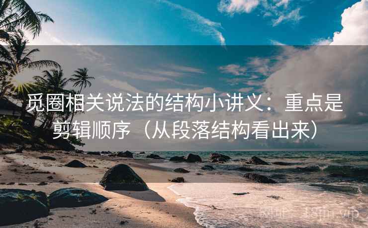 觅圈相关说法的结构小讲义：重点是剪辑顺序（从段落结构看出来）