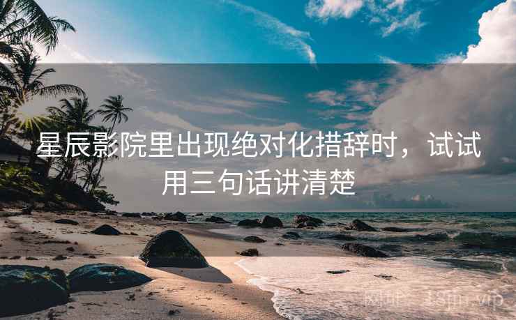 星辰影院里出现绝对化措辞时，试试用三句话讲清楚