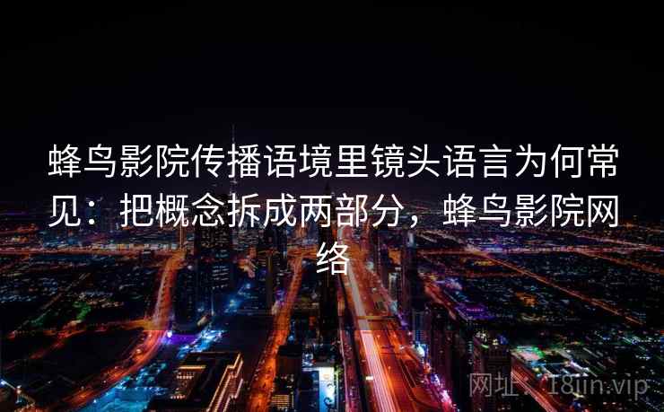 蜂鸟影院传播语境里镜头语言为何常见：把概念拆成两部分，蜂鸟影院网络