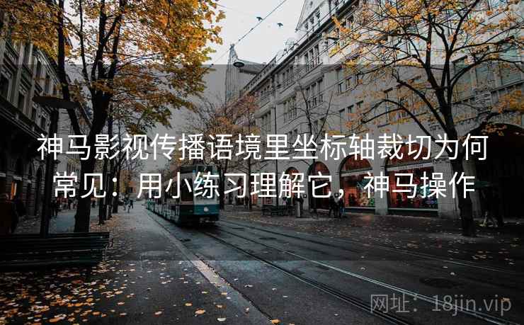 神马影视传播语境里坐标轴裁切为何常见:用小练习理解它,神马操作 神马影视传播语境里坐标轴裁切为何常见:用小练习理解它,神马操作