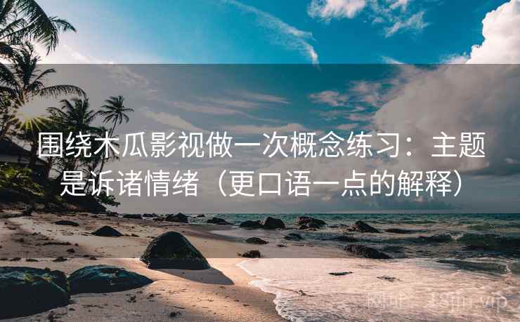 围绕木瓜影视做一次概念练习：主题是诉诸情绪（更口语一点的解释）