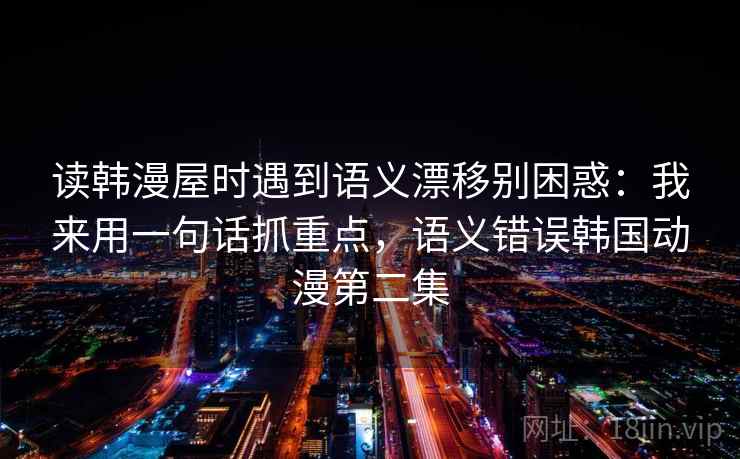 读韩漫屋时遇到语义漂移别困惑：我来用一句话抓重点，语义错误韩国动漫第二集