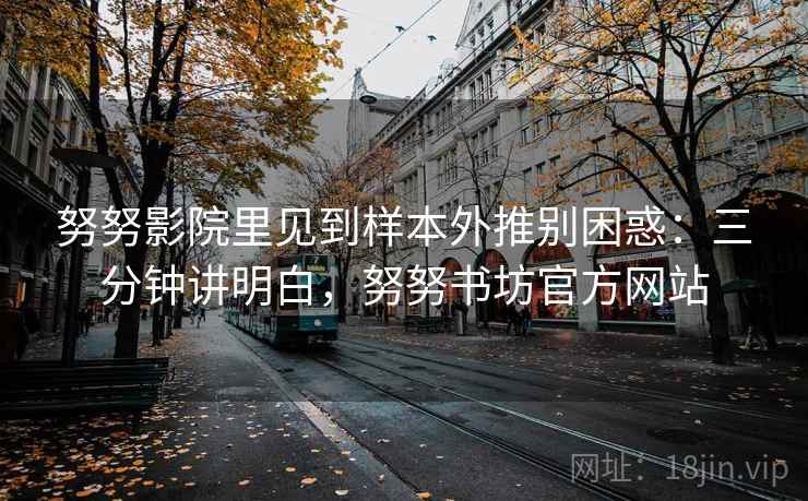 努努影院里见到样本外推别困惑：三分钟讲明白，努努书坊官方网站