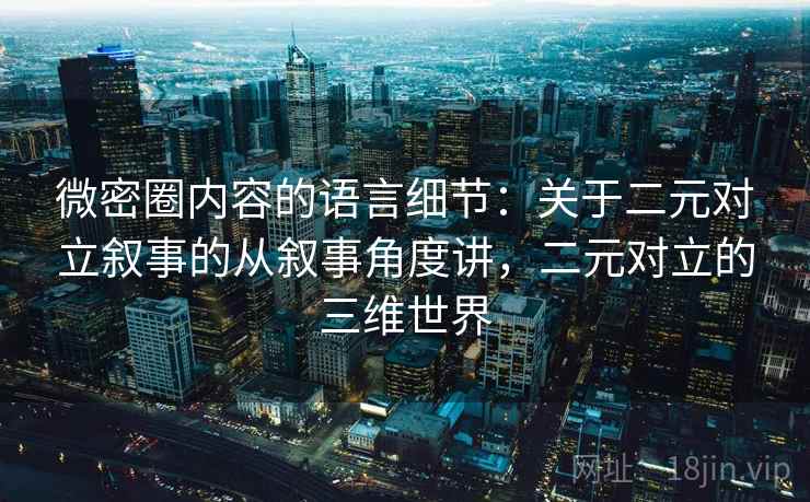 微密圈内容的语言细节：关于二元对立叙事的从叙事角度讲，二元对立的三维世界