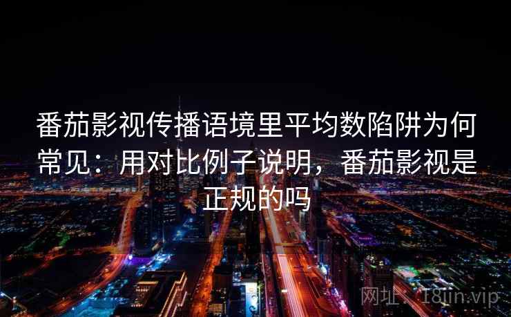 番茄影视传播语境里平均数陷阱为何常见：用对比例子说明，番茄影视是正规的吗