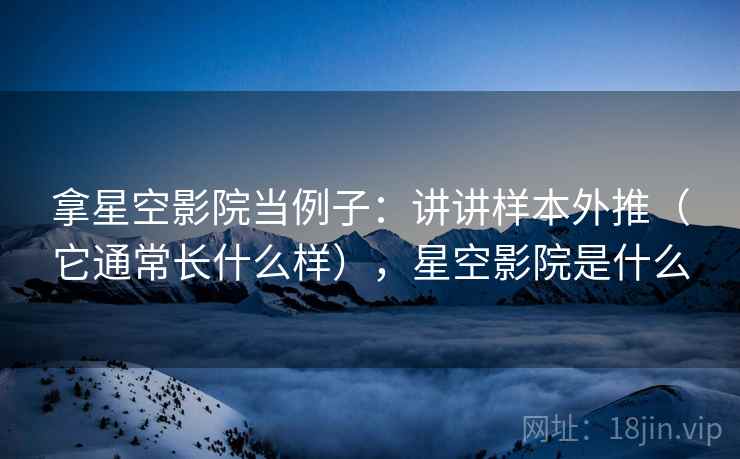 拿星空影院当例子：讲讲样本外推（它通常长什么样），星空影院是什么