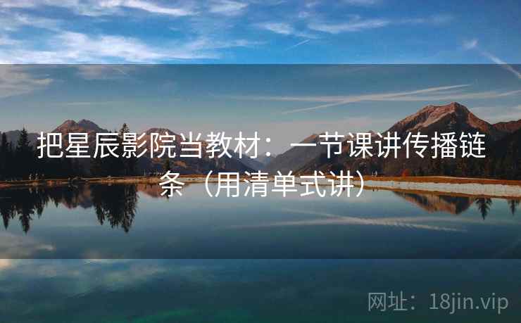 把星辰影院当教材：一节课讲传播链条（用清单式讲）