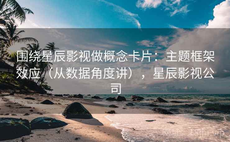围绕星辰影视做概念卡片：主题框架效应（从数据角度讲），星辰影视公司