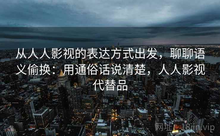 从人人影视的表达方式出发，聊聊语义偷换：用通俗话说清楚，人人影视代替品