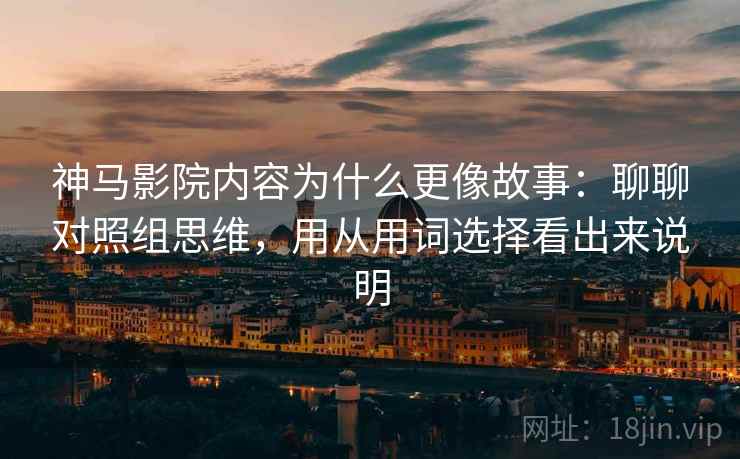 神马影院内容为什么更像故事：聊聊对照组思维，用从用词选择看出来说明