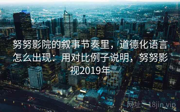 努努影院的叙事节奏里，道德化语言怎么出现：用对比例子说明，努努影视2019年